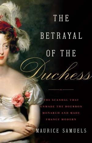 Cover of The Betrayal of the Duchess: The Scandal That Unmade the Bourbon Monarchy and Made France Modern